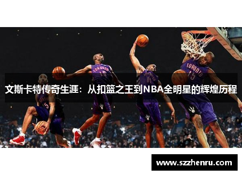 文斯卡特传奇生涯：从扣篮之王到NBA全明星的辉煌历程