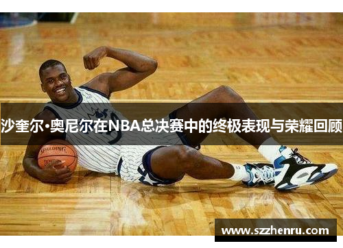 沙奎尔·奥尼尔在NBA总决赛中的终极表现与荣耀回顾